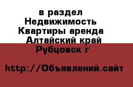  в раздел : Недвижимость » Квартиры аренда . Алтайский край,Рубцовск г.
